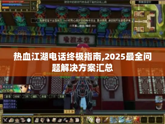 热血江湖电话终极指南,2025最全问题解决方案汇总 热血江湖电话终极指南,2025最全问题解决方案汇总