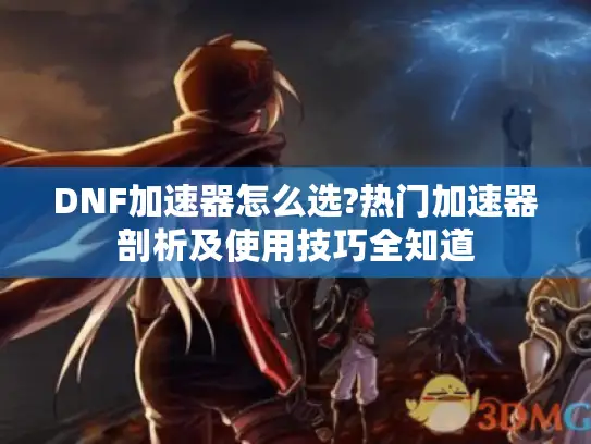 DNF加速器怎么选?热门加速器剖析及使用技巧全知道 DNF加速器怎么选?热门加速器剖析及使用技巧全知道