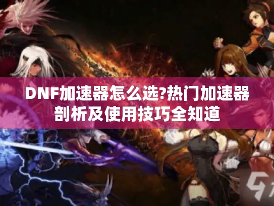 DNF加速器怎么选?热门加速器剖析及使用技巧全知道 DNF加速器怎么选?热门加速器剖析及使用技巧全知道