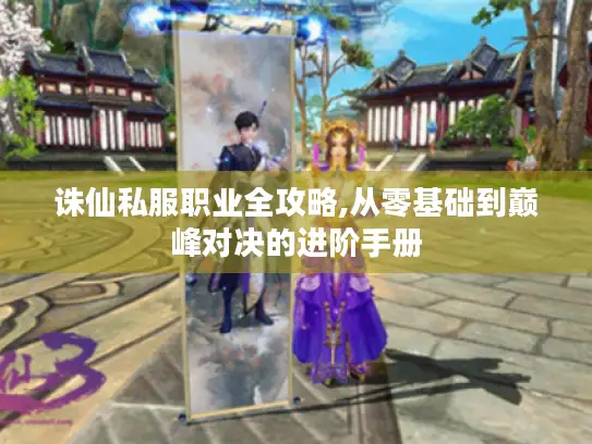 诛仙私服职业全攻略,从零基础到巅峰对决的进阶手册