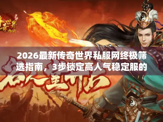 2026最新传奇世界私服网终极筛选指南，3步锁定高人气稳定服的数据真相
