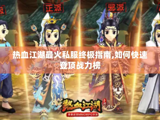 热血江湖最火私服终极指南,如何快速登顶战力榜