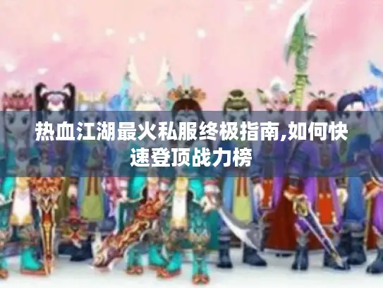 热血江湖最火私服终极指南,如何快速登顶战力榜