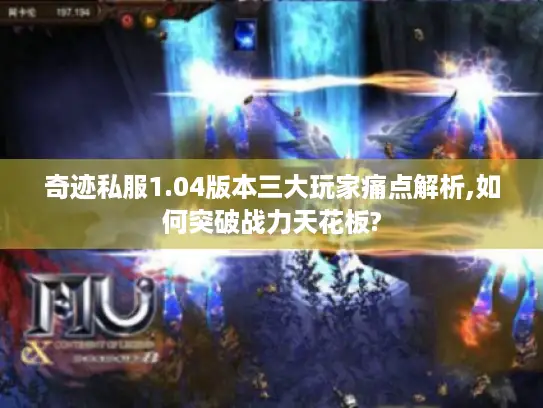 奇迹私服1.04版本三大玩家痛点解析,如何突破战力天花板?