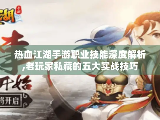 热血江湖手游职业技能深度解析,老玩家私藏的五大实战技巧