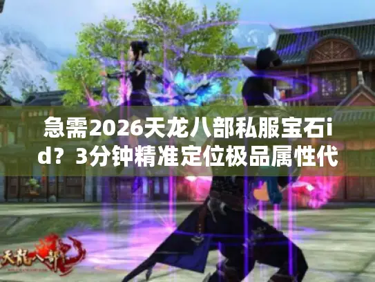 急需2026天龙八部私服宝石id?3分钟精准定位极品属性代码! 急需2026天龙八部私服宝石id?3分钟精准定位极品属性代码!