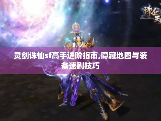 灵剑诛仙sf高手进阶指南,隐藏地图与装备速刷技巧