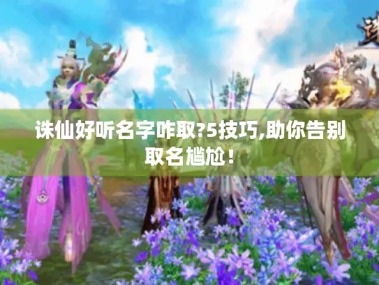 诛仙好听名字咋取?5技巧,助你告别取名尴尬！