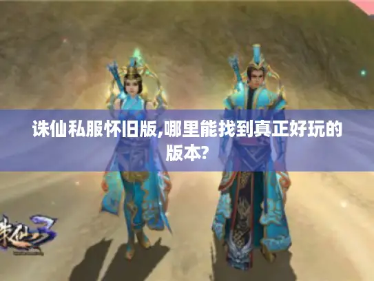 诛仙私服怀旧版,哪里能找到真正好玩的版本? 诛仙私服怀旧版,哪里能找到真正好玩的版本?