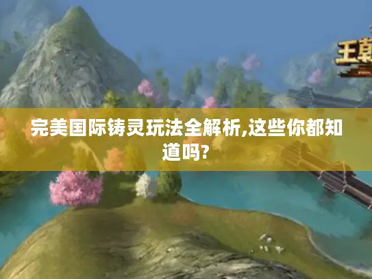 完美国际铸灵玩法全解析,这些你都知道吗?