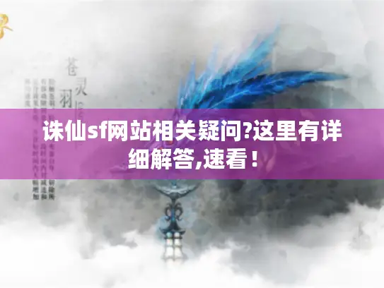 诛仙sf网站相关疑问?这里有详细解答,速看！