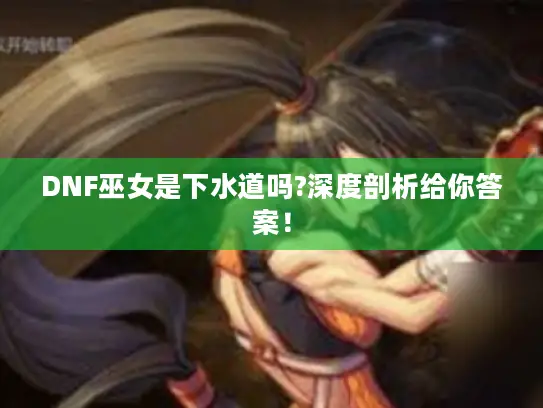 DNF巫女是下水道吗?深度剖析给你答案！