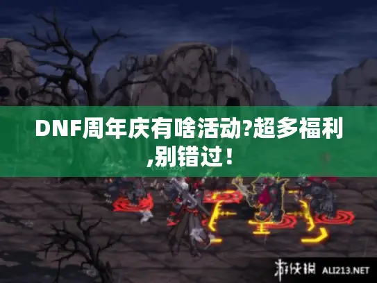 DNF周年庆有啥活动?超多福利,别错过! DNF周年庆有啥活动?超多福利,别错过!
