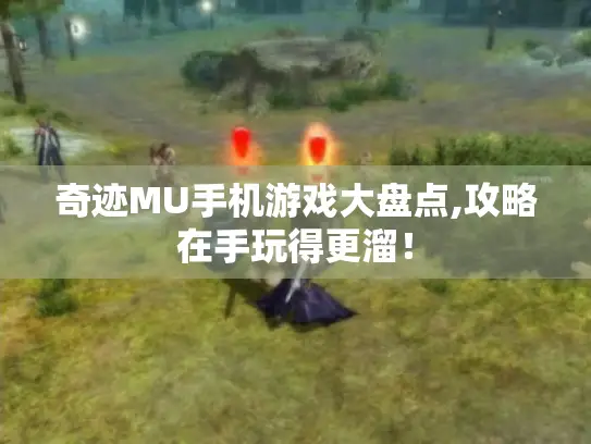奇迹MU手机游戏大盘点,攻略在手玩得更溜！