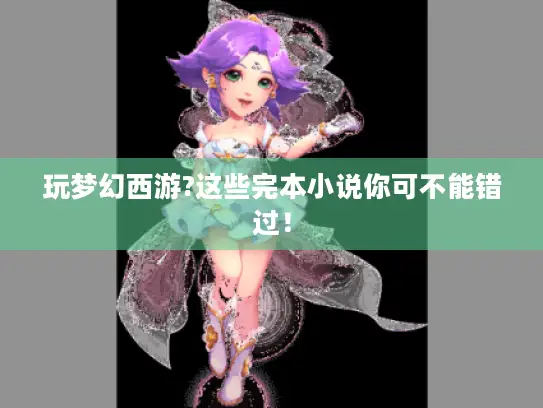 玩梦幻西游?这些完本小说你可不能错过! 玩梦幻西游?这些完本小说你可不能错过!