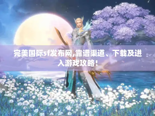 完美国际sf发布网,靠谱渠道、下载及进入游戏攻略！