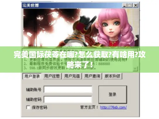 完美国际茯苓在哪?怎么获取?有啥用?攻略来了! 完美国际茯苓在哪?怎么获取?有啥用?攻略来了!