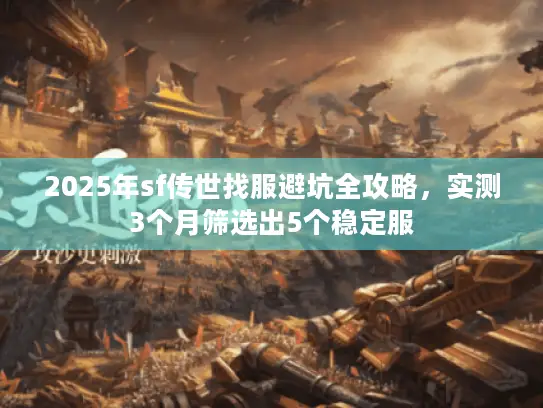 2025年sf传世找服避坑全攻略，实测3个月筛选出5个稳定服