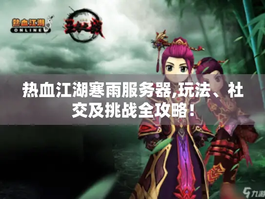 热血江湖寒雨服务器,玩法、社交及挑战全攻略！