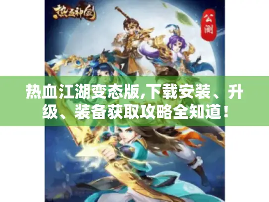 热血江湖变态版,下载安装、升级、装备获取攻略全知道！
