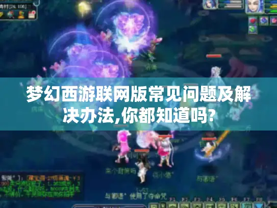 梦幻西游联网版常见问题及解决办法,你都知道吗? 梦幻西游联网版常见问题及解决办法,你都知道吗?