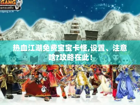 热血江湖免费宝宝卡怪,设置、注意啥?攻略在此! 热血江湖免费宝宝卡怪,设置、注意啥?攻略在此!