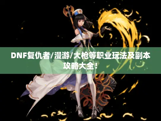 DNF复仇者/漫游/大枪等职业玩法及副本攻略大全！