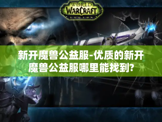 新开魔兽公益服-优质的新开魔兽公益服哪里能找到?