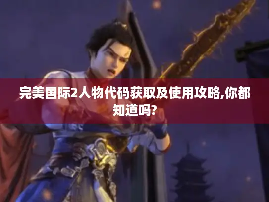 完美国际2人物代码获取及使用攻略,你都知道吗?