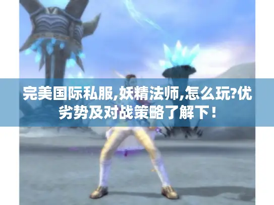 完美国际私服,妖精法师,怎么玩?优劣势及对战策略了解下! 完美国际私服,妖精法师,怎么玩?优劣势及对战策略了解下!