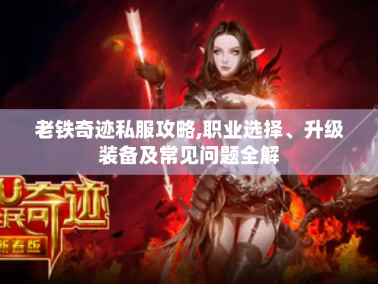 老铁奇迹私服攻略,职业选择、升级装备及常见问题全解 老铁奇迹私服攻略,职业选择、升级装备及常见问题全解