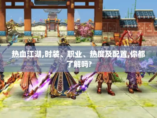 热血江湖,时装、职业、热度及配置,你都了解吗?