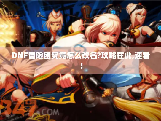 DNF冒险团究竟怎么改名?攻略在此,速看! DNF冒险团究竟怎么改名?攻略在此,速看!
