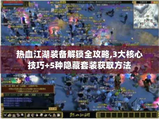 热血江湖装备解锁全攻略,3大核心技巧+5种隐藏套装获取方法