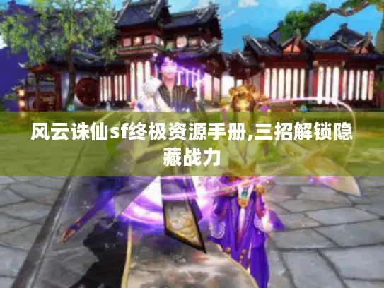 风云诛仙sf终极资源手册,三招解锁隐藏战力 风云诛仙sf终极资源手册,三招解锁隐藏战力