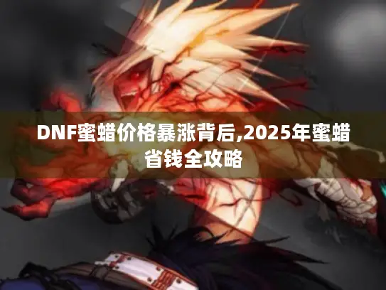 DNF蜜蜡价格暴涨背后,2025年蜜蜡省钱全攻略 DNF蜜蜡价格暴涨背后,2025年蜜蜡省钱全攻略