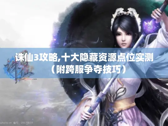 诛仙3攻略,十大隐藏资源点位实测(附跨服争夺技巧) 诛仙3攻略,十大隐藏资源点位实测(附跨服争夺技巧)