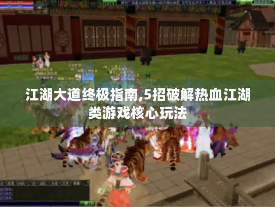 江湖大道终极指南,5招破解热血江湖类游戏核心玩法