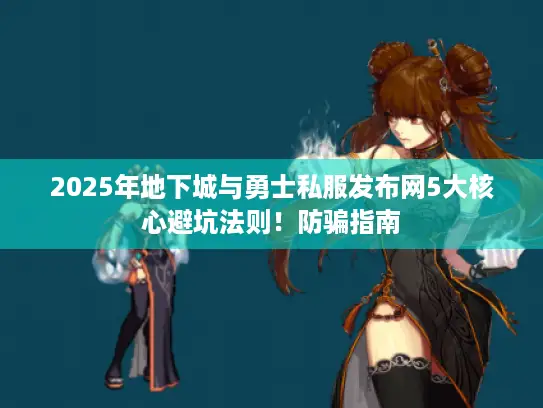 2025年地下城与勇士私服发布网5大核心避坑法则！防骗指南