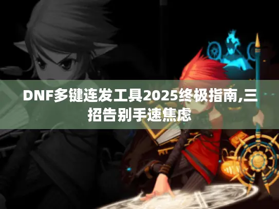 DNF多键连发工具2025终极指南,三招告别手速焦虑