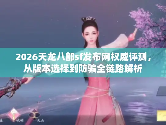 2026天龙八部sf发布网权威评测,从版本选择到防骗全链路解析 2026天龙八部sf发布网权威评测,从版本选择到防骗全链路解析