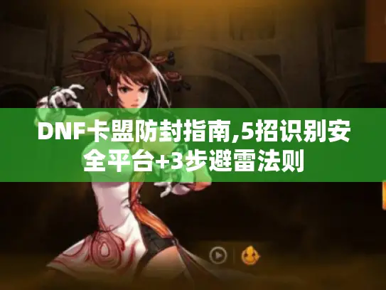 DNF卡盟防封指南,5招识别安全平台+3步避雷法则 DNF卡盟防封指南,5招识别安全平台+3步避雷法则