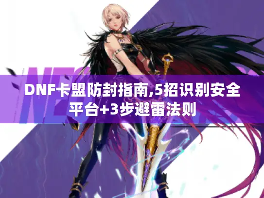 DNF卡盟防封指南,5招识别安全平台+3步避雷法则 DNF卡盟防封指南,5招识别安全平台+3步避雷法则