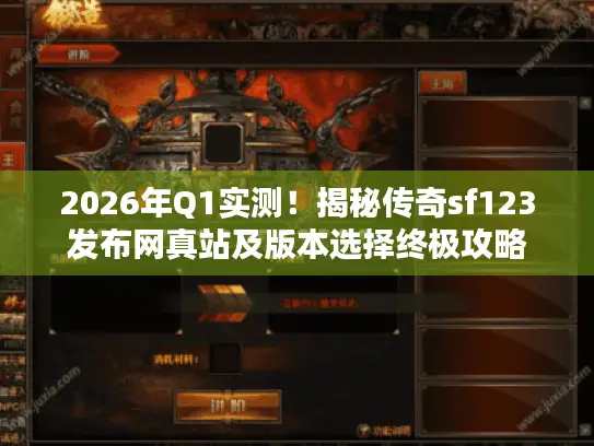 2026年Q1实测!揭秘传奇sf123发布网真站及版本选择终极攻略 2026年Q1实测!揭秘传奇sf123发布网真站及版本选择终极攻略