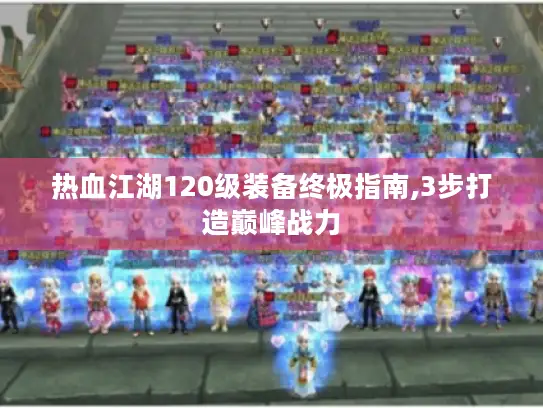 热血江湖120级装备终极指南,3步打造巅峰战力