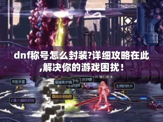 dnf称号怎么封装?详细攻略在此,解决你的游戏困扰！