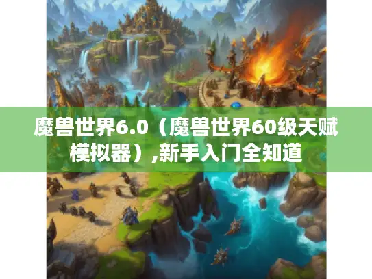 魔兽世界6.0（魔兽世界60级天赋模拟器）,新手入门全知道