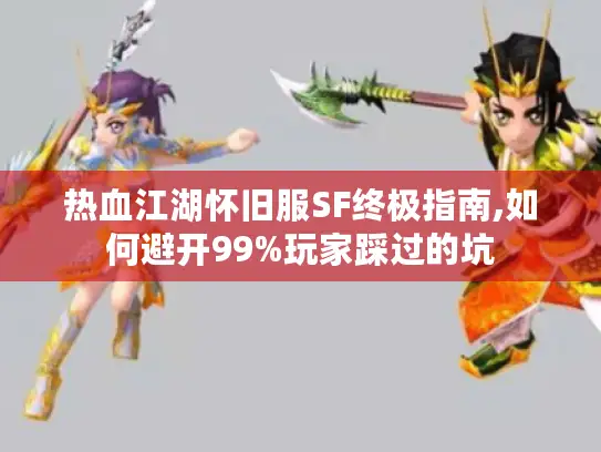 热血江湖怀旧服SF终极指南,如何避开99%玩家踩过的坑