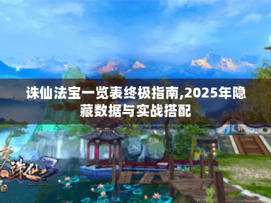 诛仙法宝一览表终极指南,2025年隐藏数据与实战搭配