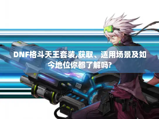 DNF格斗天王套装,获取、适用场景及如今地位你都了解吗?